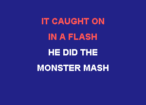 IT CAUGHT ON
IN A FLASH
HE DID THE

MONSTER MASH