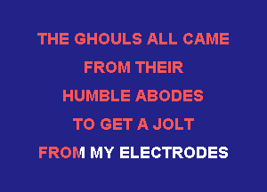 THE GHOULS ALL CAME
FROM THEIR
HUMBLE ABODES
TO GET A JOLT
FROM MY ELECTRODES