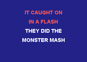 IT CAUGHT ON
IN A FLASH
THEY DID THE

MONSTER MASH