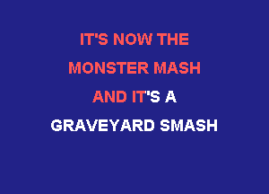 IT'S NOW THE
MONSTER MASH
AND IT'S A

GRAVEYARD SMASH