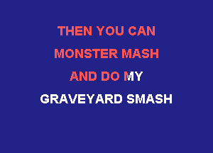 THEN YOU CAN
MONSTER MASH
AND DO MY

GRAVEYARD SMASH
