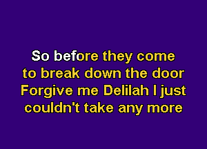 So before they come
to break down the door
Forgive me Delilah ljust
couldn't take any more