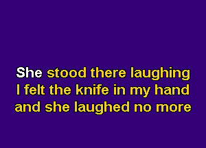 She stood there laughing
I felt the knife in my hand
and she laughed no more