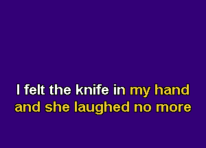 lfelt the knife in my hand
and she laughed no more