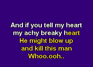 And if you tell my heart
my achy breaky heart

He might blow up
and kill this man
Whoo.ooh..