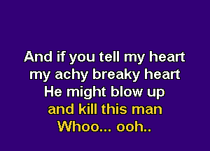 And if you tell my heart
my achy breaky heart

He might blow up
and kill this man
Whoo... ooh..