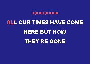 t888w'i'bb

ALL OUR TIMES HAVE COME
HERE BUT NOW

THEY'RE GONE