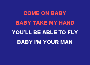 COME ON BABY
BABY TAKE MY HAND
YOUlL BE ABLE TO FLY

BABY I'M YOUR MAN