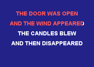 THE DOOR WAS OPEN
AND THE WIND APPEARED
THE CANDLES BLEW
AND THEN DISAPPEARED