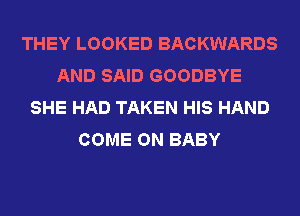 THEY LOOKED BACKWARDS
AND SAID GOODBYE
SHE HAD TAKEN HIS HAND
COME ON BABY