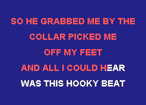 SO HE GRABBED ME BY THE
COLLAR PICKED ME
OFF MY FEET
AND ALL I COULD HEAR
WAS THIS HOOKY BEAT