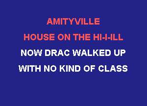AMITYVILLE
HOUSE ON THE HI-l-ILL
NOW DRAC WALKED UP

WITH NO KIND OF CLASS