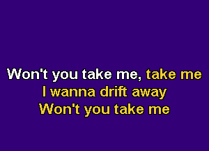 Won't you take me, take me

I wanna drift away
Won't you take me