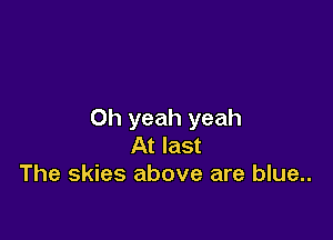 Oh yeah yeah

At last
The skies above are blue..