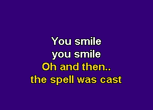 You smile
you smile

Oh and then..
the spell was cast