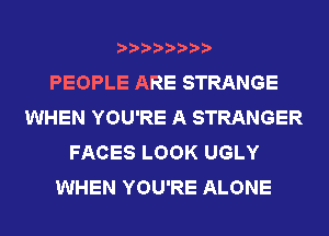 PEOPLE ARE STRANGE
WHEN YOU'RE A STRANGER
FACES LOOK UGLY
WHEN YOU'RE ALONE