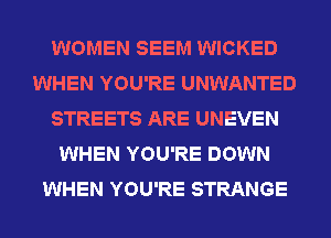 WOMEN SEEM WICKED
WHEN YOU'RE UNWANTED
STREETS ARE UNEVEN
WHEN YOU'RE DOWN
WHEN YOU'RE STRANGE