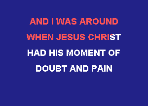 AND I WAS AROUND
WHEN JESUS CHRIST
HAD HIS MOMENT 0F

DOUBT AND PAIN