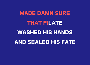 MADE DAMN SURE
THAT PILATE
WASHED HIS HANDS
AND SEALED HIS FATE

g