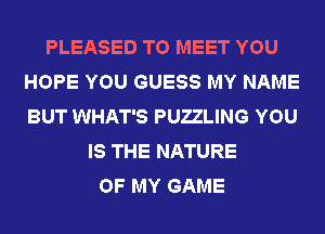 PLEASED TO MEET YOU
HOPE YOU GUESS MY NAME
BUT WHAT'S PUZZLING YOU

IS THE NATURE
OF MY GAME