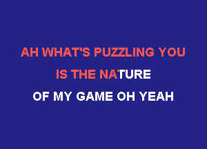 AH WHAT'S PUZZLING YOU
IS THE NATURE

OF MY GAME OH YEAH