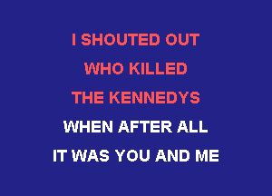 I SHOUTED OUT
WHO KILLED
THE KENNEDYS

WHEN AFTER ALL
IT WAS YOU AND ME