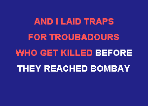 AND I LAID TRAPS
FOR TROUBADOURS
WHO GET KILLED BEFORE
THEY REACHED BOMBAY