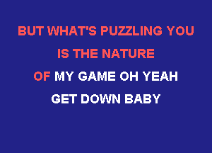 BUT WHAT'S PUZZLING YOU
IS THE NATURE
OF MY GAME OH YEAH
GET DOWN BABY