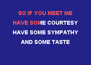 SO IF YOU MEET ME
HAVE SOME COURTESY
HAVE SOME SYMPATHY

AND SOME TASTE