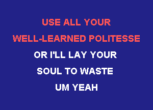 USE ALL YOUR
WELL-LEARNED POLITESSE
OR I'LL LAY YOUR
SOUL T0 WASTE
UM YEAH