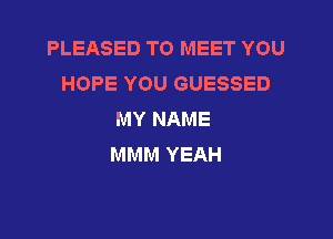 PLEASED TO MEET YOU
HOPE YOU GUESSED
MY NAME

MMM YEAH
