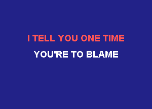 I TELL YOU ONE TIME
YOU'RE TO BLAME