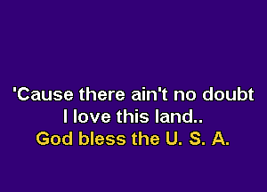'Cause there ain't no doubt

I love this land..
God bless the U. S. A.