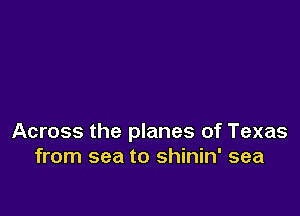 Across the planes of Texas
from sea to shinin' sea