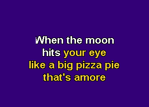 When the moon
hits your eye

like a big pizza pie
that's amore