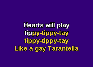 Hearts will play
tippy-tippy-tay

tippy-tippy-tay
Like a gay Tarantella