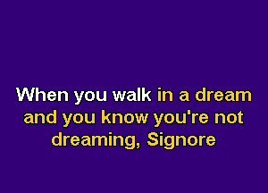 When you walk in a dream

and you know you're not
dreaming, Signore