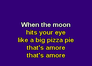 When the moon
hits your eye

like a big pizza pie
that's amore
that's amore
