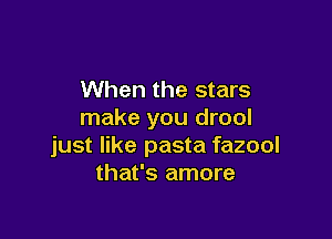 When the stars
make you drool

just like pasta fazool
that's amore