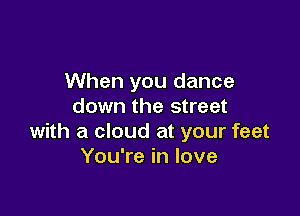 When you dance
down the street

with a cloud at your feet
You're in love