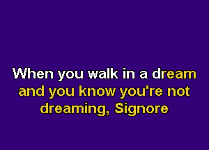 When you walk in a dream

and you know you're not
dreaming, Signore