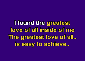 lfound the greatest
love of all inside of me

The greatest love of all..
is easy to achieve..