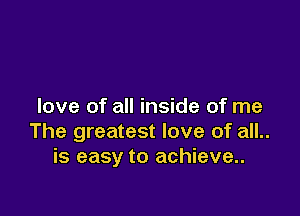 love of all inside of me

The greatest love of all..
is easy to achieve..