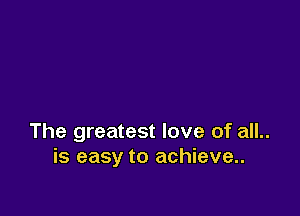 The greatest love of all..
is easy to achieve..
