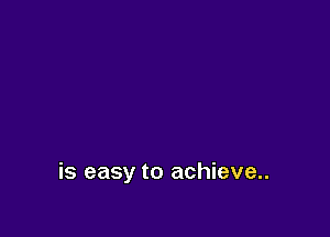 is easy to achieve..