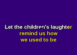 Let the children's laughter

remind us how
we used to be
