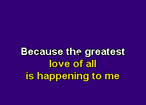 Because the greatest

love of all
is happening to me