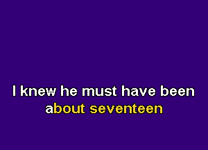 I knew he must have been
about seventeen