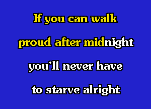 If you can walk
proud after midnight

you'll never have

to starve alright I