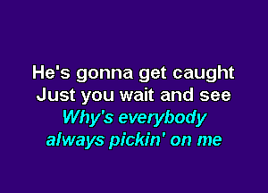 He's gonna get caught
Just you wait and see

Why's everybody
always pickin' on me